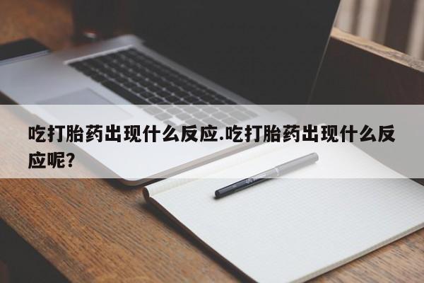 打胎药在线购买微信吃打胎药出现什么反应.吃打胎药出现什么反应呢？