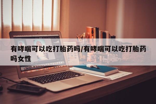 打胎药在线购买微信有哮喘可以吃打胎药吗/有哮喘可以吃打胎药吗女性