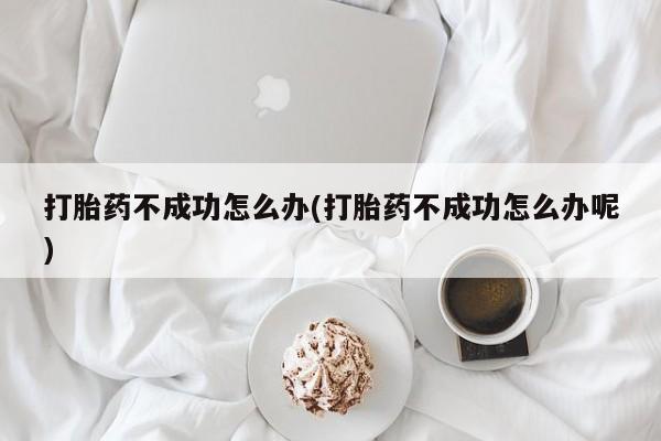 打胎药在线购买微信打胎药不成功怎么办(打胎药不成功怎么办呢)