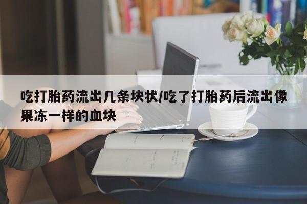 打胎药在线购买微信吃打胎药流出几条块状/吃了打胎药后流出像果冻一样的血块