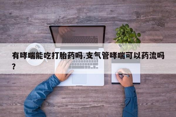打胎药在线购买微信有哮喘能吃打胎药吗.支气管哮喘可以药流吗？
