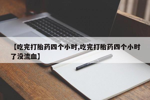 打胎药在线购买微信【吃完打胎药四个小时,吃完打胎药四个小时了没流血】