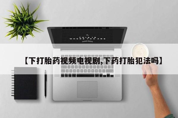 打胎药在线购买微信【下打胎药视频电视剧,下药打胎犯法吗】