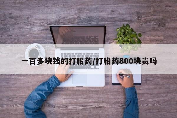 打胎药在线购买微信一百多块钱的打胎药/打胎药800块贵吗
