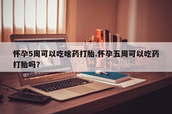 打胎药在线购买微信怀孕5周可以吃啥药打胎.怀孕五周可以吃药打胎吗？