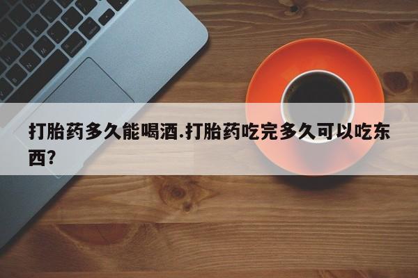 打胎药在线购买微信打胎药多久能喝酒.打胎药吃完多久可以吃东西？